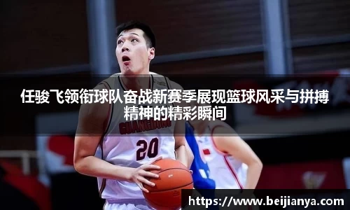 任骏飞领衔球队奋战新赛季展现篮球风采与拼搏精神的精彩瞬间
